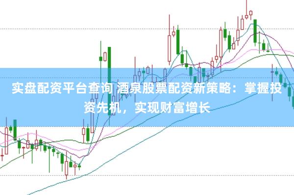 实盘配资平台查询 酒泉股票配资新策略：掌握投资先机，实现财富增长