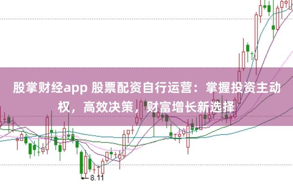 股掌财经app 股票配资自行运营：掌握投资主动权，高效决策，财富增长新选择