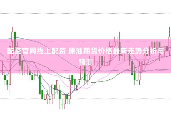 配资官网线上配资 原油期货价格最新走势分析与预测