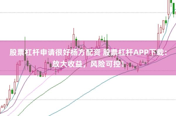 股票杠杆申请很好杨方配资 股票杠杆APP下载：放大收益，风险可控！