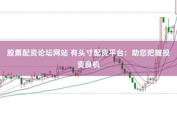 股票配资论坛网站 有头寸配资平台：助您把握投资良机