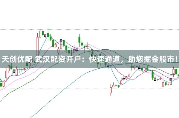 天创优配 武汉配资开户：快速通道，助您掘金股市！