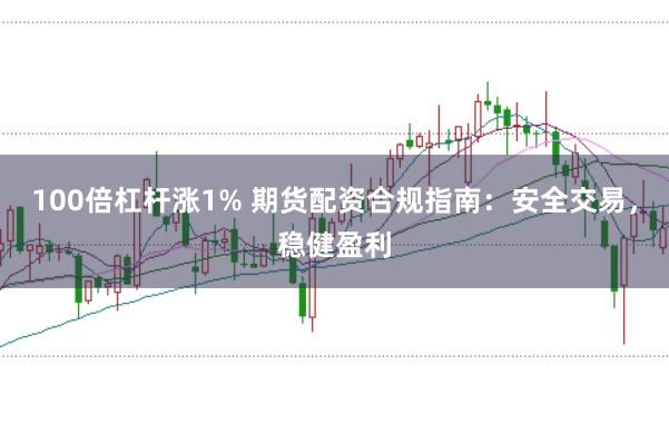 100倍杠杆涨1% 期货配资合规指南：安全交易，稳健盈利