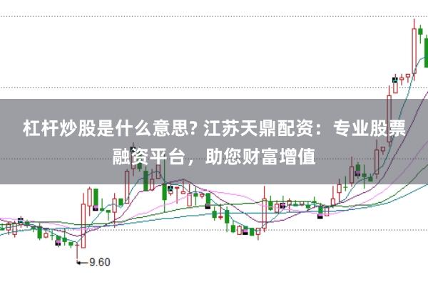 杠杆炒股是什么意思? 江苏天鼎配资：专业股票融资平台，助您财富增值