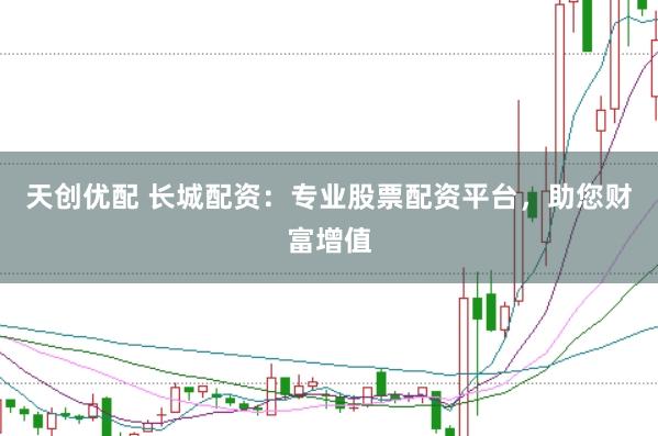 天创优配 长城配资：专业股票配资平台，助您财富增值