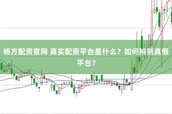 杨方配资官网 真实配资平台是什么？如何辨别真假平台？