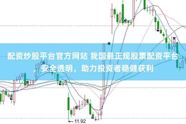 配资炒股平台官方网站 我国最正规股票配资平台，安全透明，助力投资者稳健获利