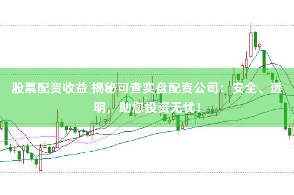 股票配资收益 揭秘可查实盘配资公司：安全、透明，助您投资无忧！