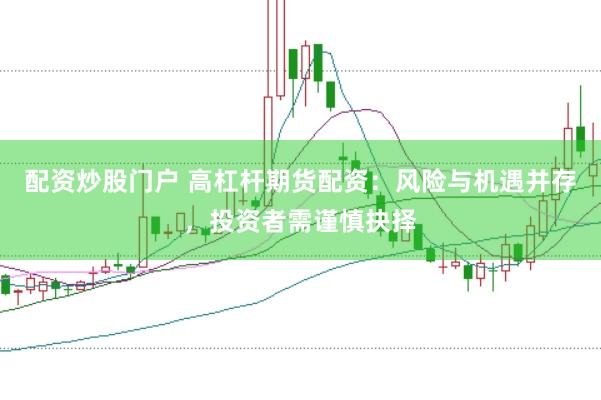 配资炒股门户 高杠杆期货配资：风险与机遇并存，投资者需谨慎抉择