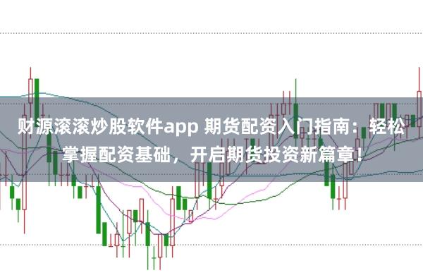 财源滚滚炒股软件app 期货配资入门指南：轻松掌握配资基础，开启期货投资新篇章！