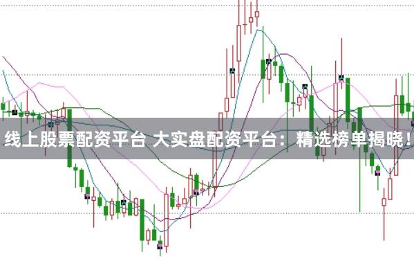 线上股票配资平台 大实盘配资平台：精选榜单揭晓！
