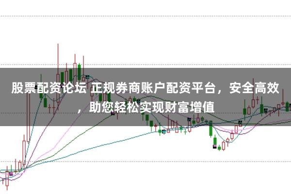 股票配资论坛 正规券商账户配资平台，安全高效，助您轻松实现财富增值
