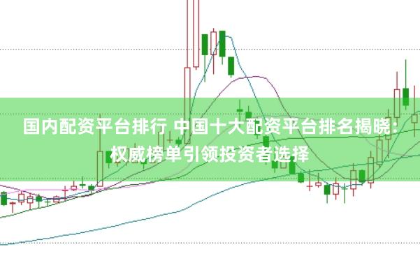 国内配资平台排行 中国十大配资平台排名揭晓：权威榜单引领投资者选择