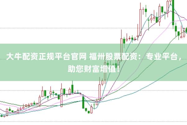大牛配资正规平台官网 福卅股票配资：专业平台，助您财富增值！