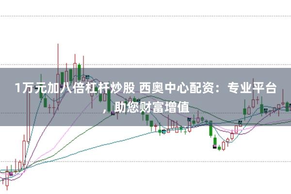 1万元加八倍杠杆炒股 西奥中心配资：专业平台，助您财富增值