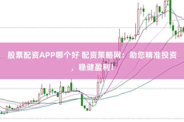 股票配资APP哪个好 配资策略网：助您精准投资，稳健盈利！