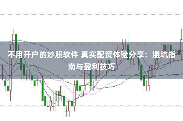 不用开户的炒股软件 真实配资体验分享：避坑指南与盈利技巧