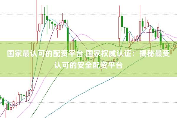 国家最认可的配资平台 国家权威认证：揭秘最受认可的安全配资平台