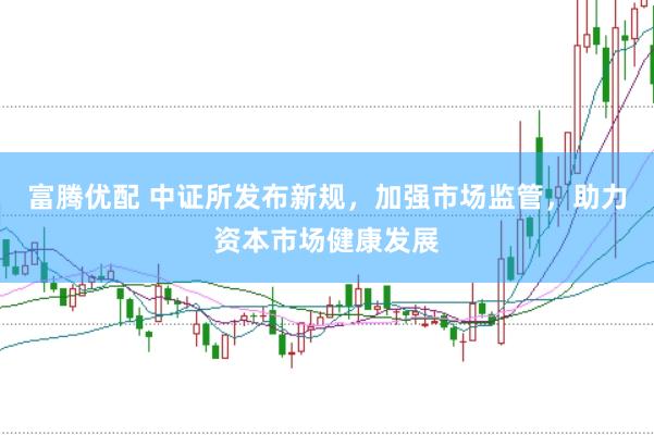 富腾优配 中证所发布新规，加强市场监管，助力资本市场健康发展