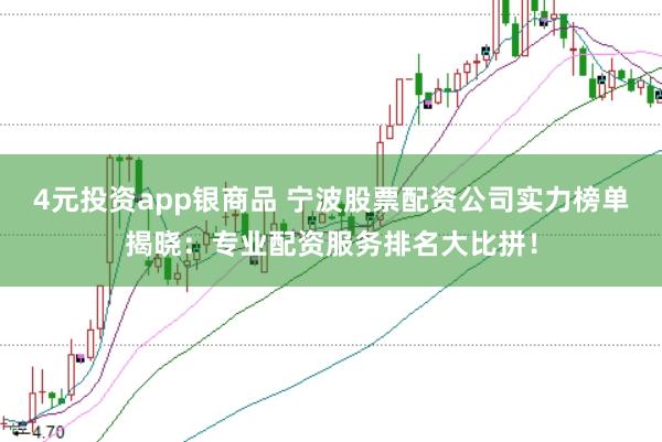 4元投资app银商品 宁波股票配资公司实力榜单揭晓：专业配资服务排名大比拼！