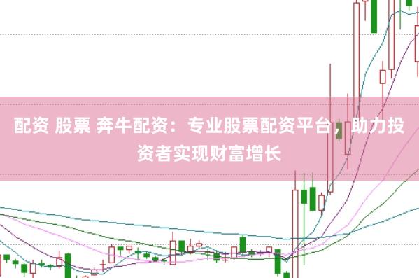 配资 股票 奔牛配资：专业股票配资平台，助力投资者实现财富增长