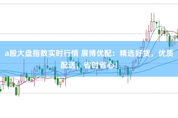 a股大盘指数实时行情 展博优配：精选好货，优质配送，省时省心！