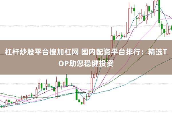 杠杆炒股平台搜加杠网 国内配资平台排行：精选TOP助您稳健投资