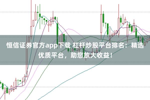 恒信证券官方app下载 杠杆炒股平台排名：精选优质平台，助您放大收益！