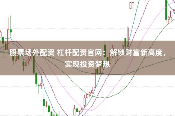股票场外配资 杠杆配资官网：解锁财富新高度，实现投资梦想