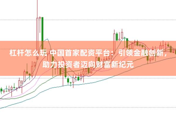 杠杆怎么玩 中国首家配资平台：引领金融创新，助力投资者迈向财富新纪元