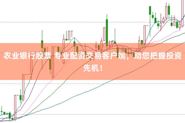 农业银行股票 专业配资交易客户端，助您把握投资先机！