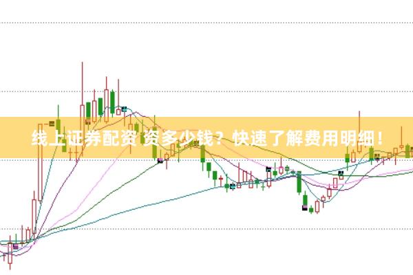 线上证券配资 资多少钱？快速了解费用明细！