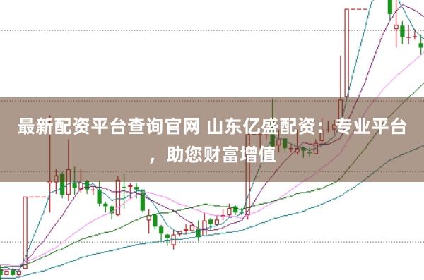 最新配资平台查询官网 山东亿盛配资：专业平台，助您财富增值