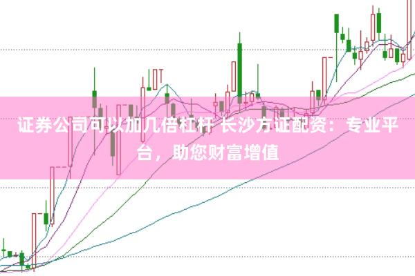 证券公司可以加几倍杠杆 长沙方证配资：专业平台，助您财富增值
