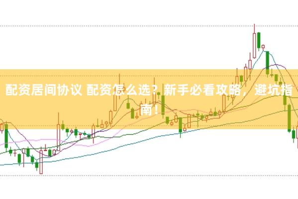 配资居间协议 配资怎么选？新手必看攻略，避坑指南！