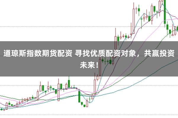道琼斯指数期货配资 寻找优质配资对象，共赢投资未来！