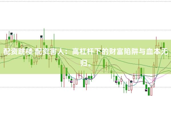 配资跳楼 配资害人：高杠杆下的财富陷阱与血本无归。