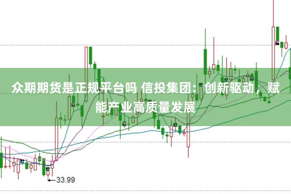 众期期货是正规平台吗 信投集团：创新驱动，赋能产业高质量发展