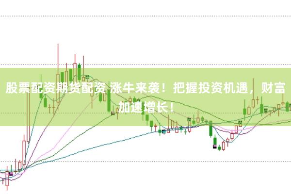 股票配资期货配资 涨牛来袭！把握投资机遇，财富加速增长！