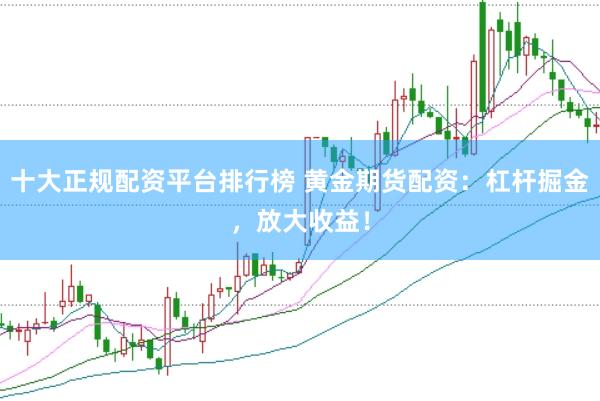 十大正规配资平台排行榜 黄金期货配资：杠杆掘金，放大收益！