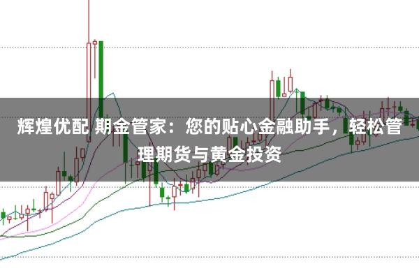辉煌优配 期金管家：您的贴心金融助手，轻松管理期货与黄金投资