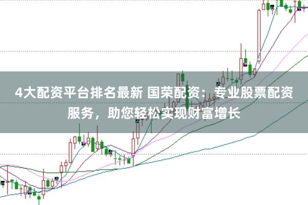 4大配资平台排名最新 国荣配资：专业股票配资服务，助您轻松实现财富增长