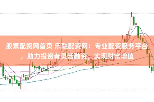 股票配资网首页 乐融配资网：专业配资服务平台，助力投资者灵活融资，实现财富增值