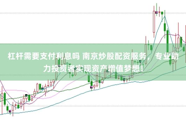 杠杆需要支付利息吗 南京炒股配资服务，专业助力投资者实现资产增值梦想！