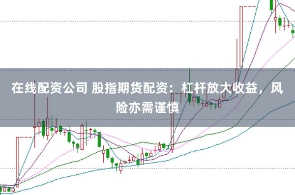 在线配资公司 股指期货配资：杠杆放大收益，风险亦需谨慎