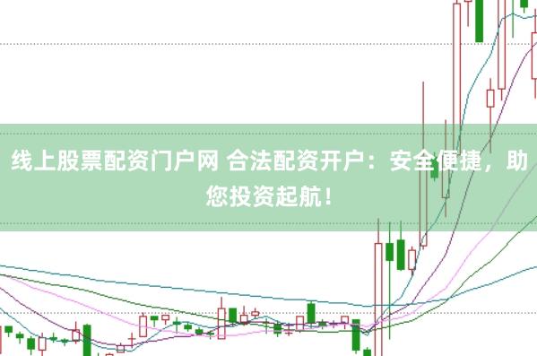 线上股票配资门户网 合法配资开户：安全便捷，助您投资起航！