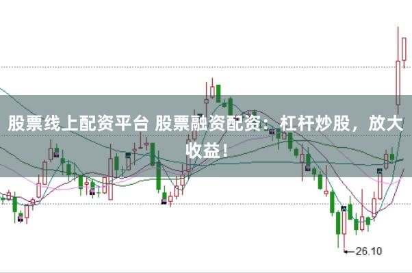 股票线上配资平台 股票融资配资：杠杆炒股，放大收益！