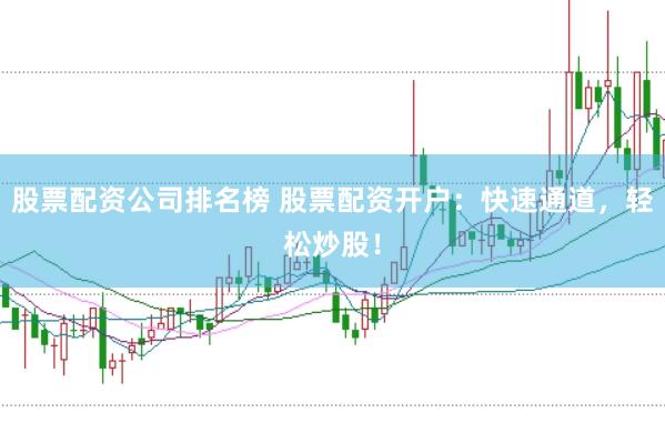 股票配资公司排名榜 股票配资开户：快速通道，轻松炒股！
