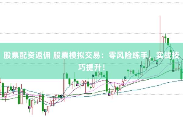 股票配资返佣 股票模拟交易：零风险练手，实战技巧提升！