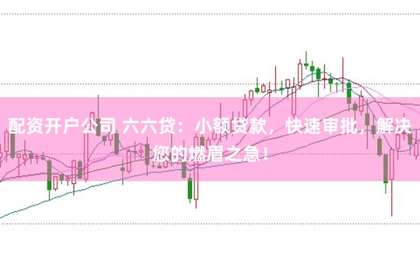 配资开户公司 六六贷：小额贷款，快速审批，解决您的燃眉之急！